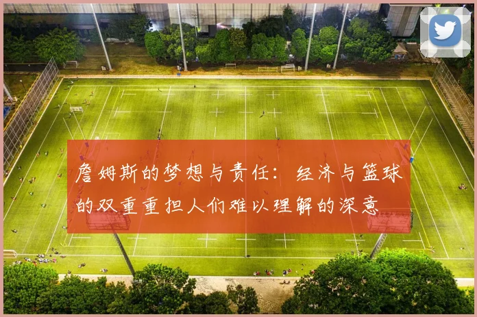 詹姆斯的梦想与责任：经济与篮球的双重重担人们难以理解的深意
