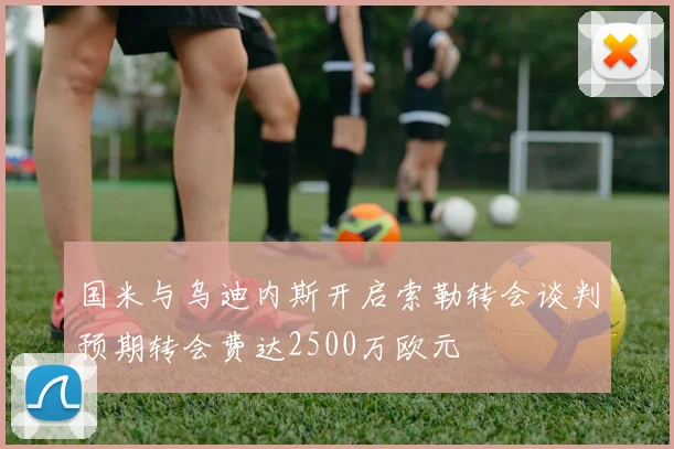 国米与乌迪内斯开启索勒转会谈判预期转会费达2500万欧元