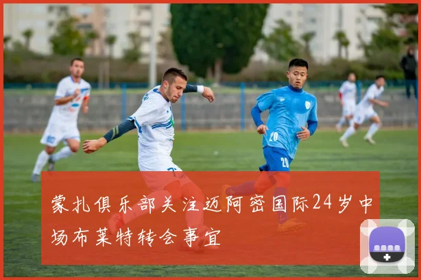 蒙扎俱乐部关注迈阿密国际24岁中场布莱特转会事宜
