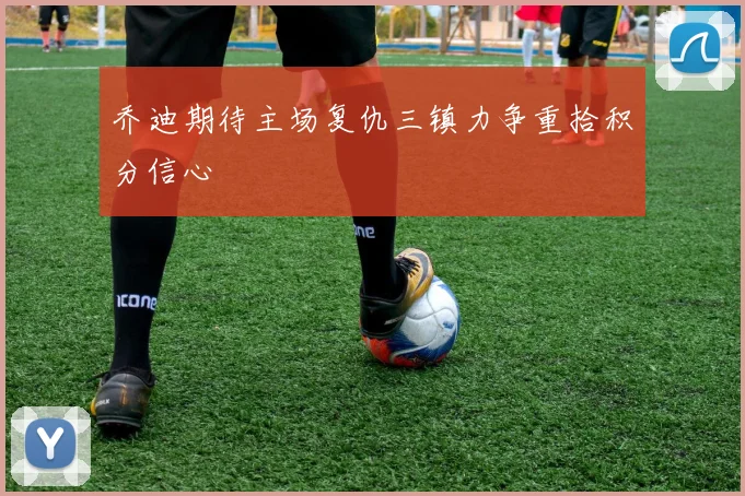 乔迪期待主场复仇三镇力争重拾积分信心