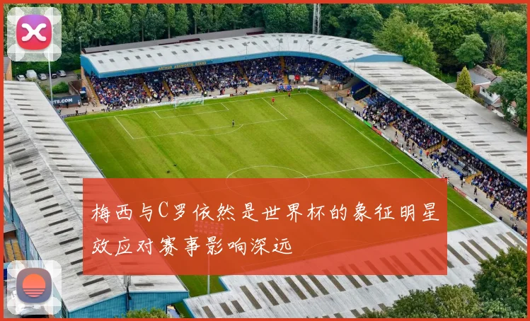 梅西与C罗依然是世界杯的象征明星效应对赛事影响深远