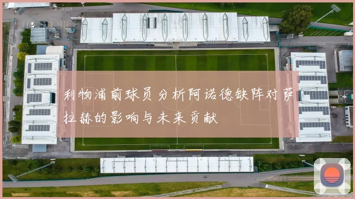 利物浦前球员分析阿诺德缺阵对萨拉赫的影响与未来贡献
