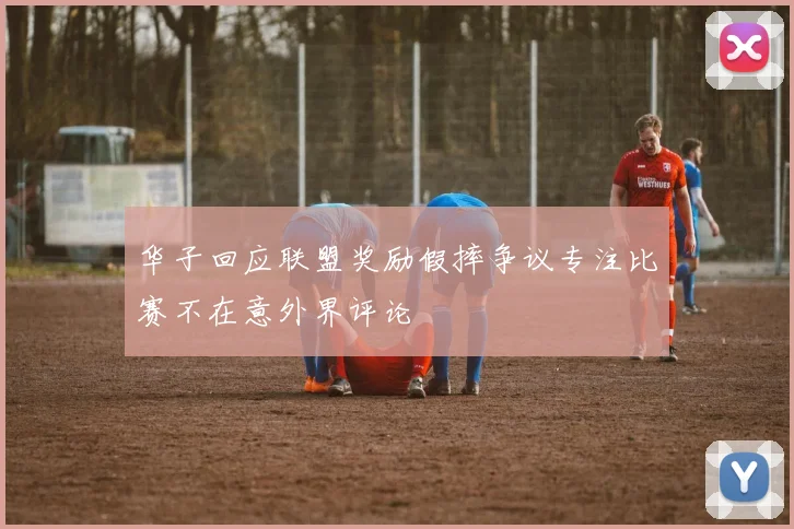 华子回应联盟奖励假摔争议专注比赛不在意外界评论