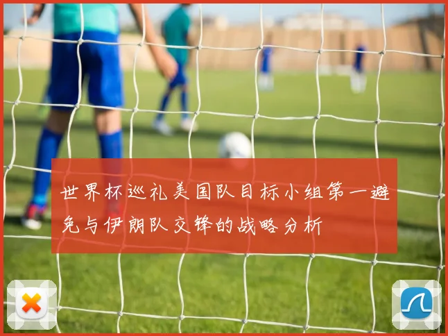 世界杯巡礼美国队目标小组第一避免与伊朗队交锋的战略分析