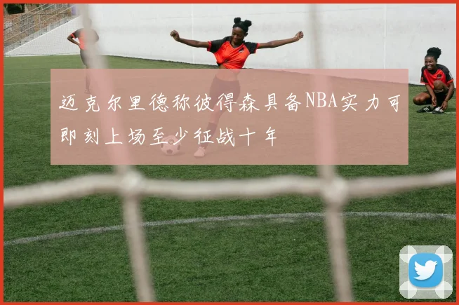 迈克尔里德称彼得森具备NBA实力可即刻上场至少征战十年
