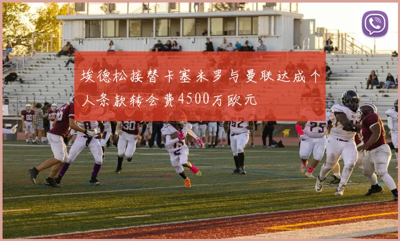 埃德松接替卡塞米罗与曼联达成个人条款转会费4500万欧元