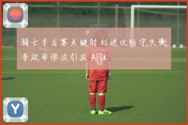 骑士季后赛关键时刻进攻防守失衡净效率惨淡引发关注