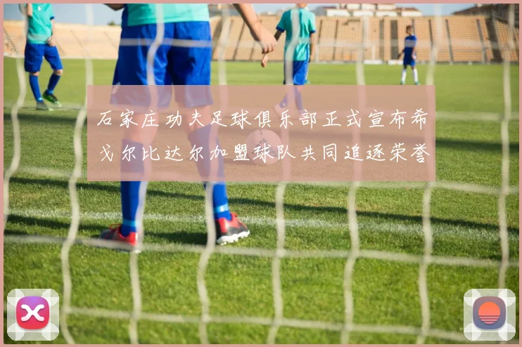 石家庄功夫足球俱乐部正式宣布希戈尔比达尔加盟球队共同追逐荣誉