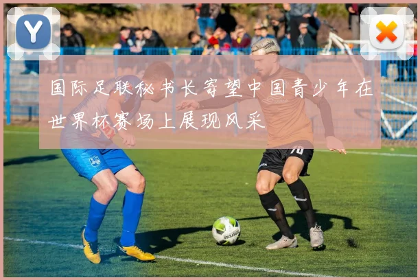 国际足联秘书长寄望中国青少年在世界杯赛场上展现风采